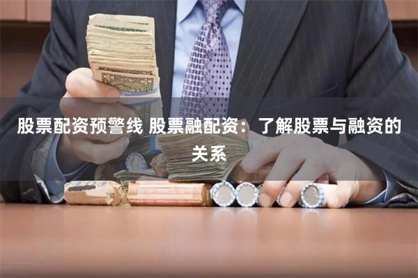 股票配资预警线 股票融配资：了解股票与融资的关系