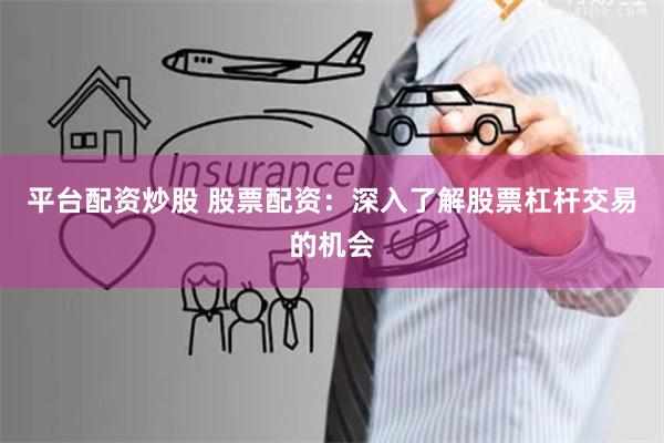 平台配资炒股 股票配资：深入了解股票杠杆交易的机会