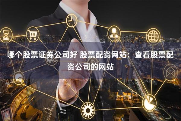 哪个股票证券公司好 股票配资网站：查看股票配资公司的网站