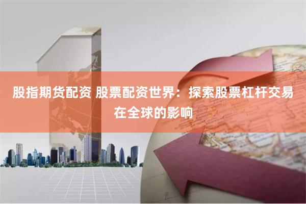 股指期货配资 股票配资世界：探索股票杠杆交易在全球的影响