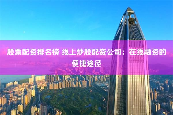 股票配资排名榜 线上炒股配资公司：在线融资的便捷途径