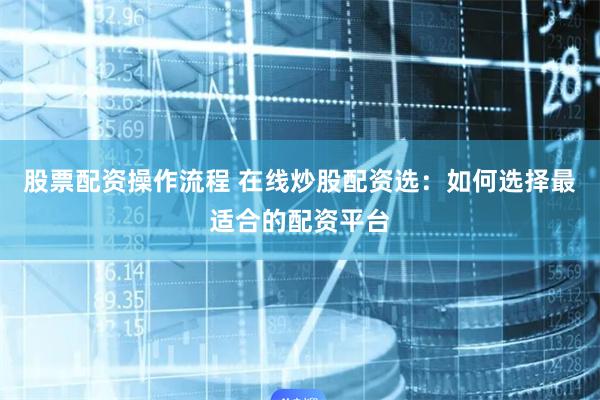 股票配资操作流程 在线炒股配资选：如何选择最适合的配资平台