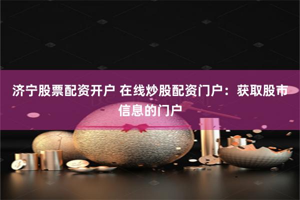 济宁股票配资开户 在线炒股配资门户：获取股市信息的门户