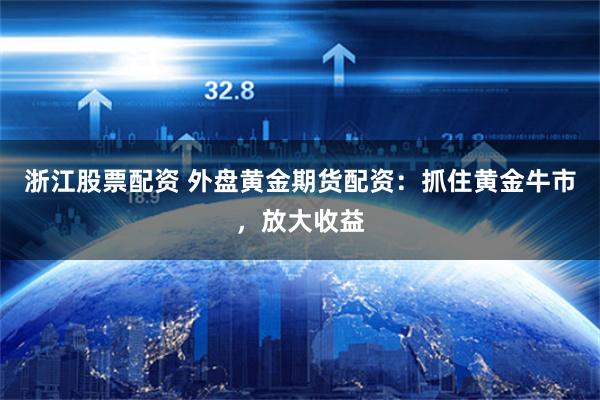 浙江股票配资 外盘黄金期货配资：抓住黄金牛市，放大收益