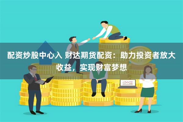配资炒股中心入 财达期货配资：助力投资者放大收益，实现财富梦想