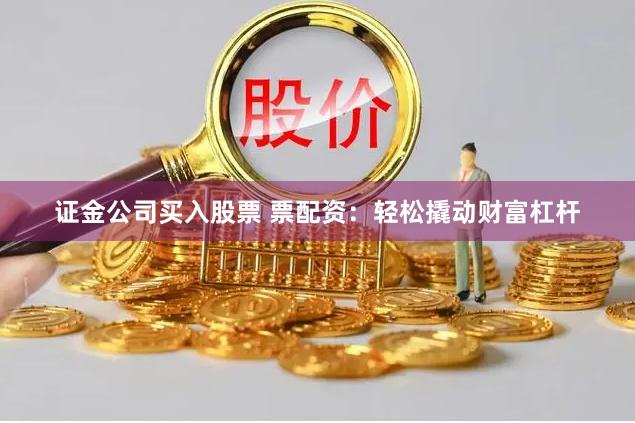证金公司买入股票 票配资：轻松撬动财富杠杆