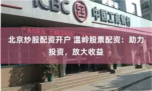 北京炒股配资开户 温岭股票配资：助力投资，放大收益