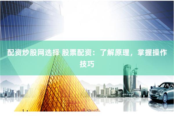 配资炒股网选择 股票配资：了解原理，掌握操作技巧
