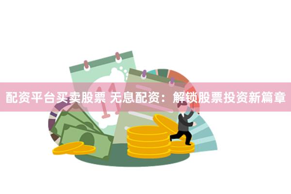 配资平台买卖股票 无息配资：解锁股票投资新篇章