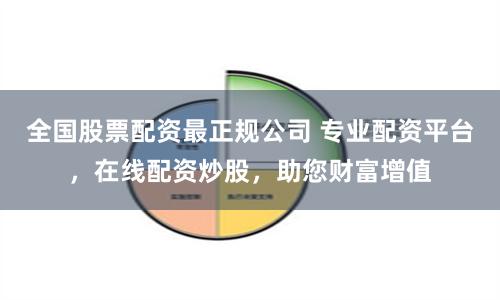 全国股票配资最正规公司 专业配资平台，在线配资炒股，助您财富增值