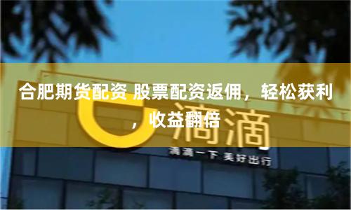 合肥期货配资 股票配资返佣，轻松获利，收益翻倍