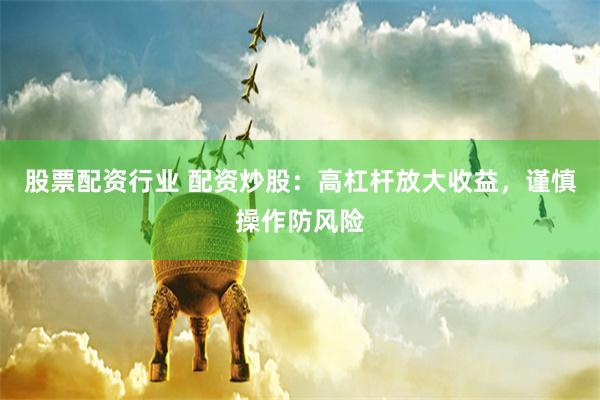 股票配资行业 配资炒股：高杠杆放大收益，谨慎操作防风险