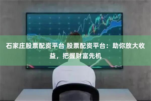 石家庄股票配资平台 股票配资平台：助你放大收益，把握财富先机