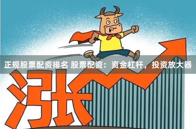 正规股票配资排名 股票配资：资金杠杆，投资放大器