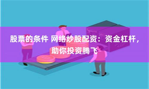 股票的条件 网络炒股配资：资金杠杆，助你投资腾飞