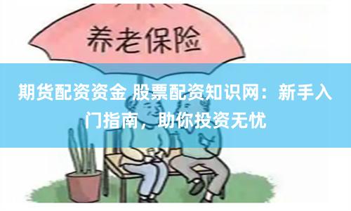 期货配资资金 股票配资知识网：新手入门指南，助你投资无忧