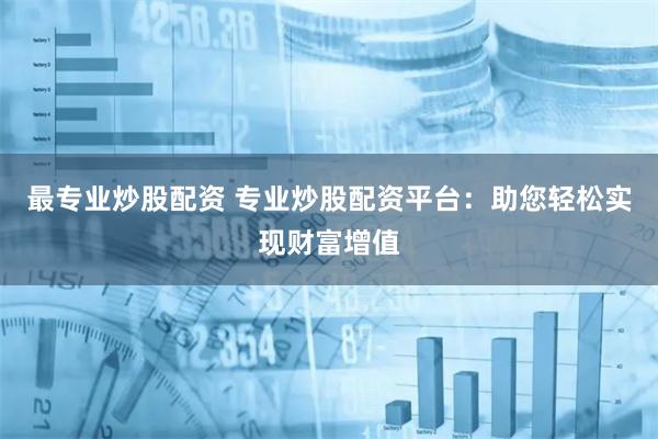 最专业炒股配资 专业炒股配资平台：助您轻松实现财富增值
