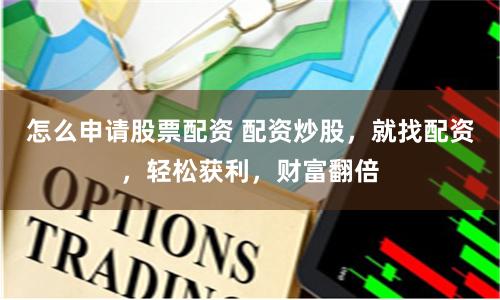怎么申请股票配资 配资炒股，就找配资，轻松获利，财富翻倍