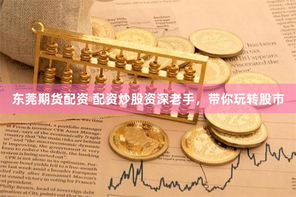 东莞期货配资 配资炒股资深老手，带你玩转股市