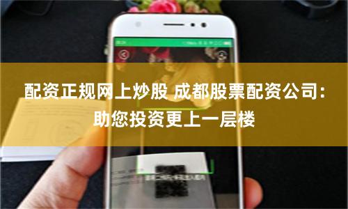 配资正规网上炒股 成都股票配资公司：助您投资更上一层楼