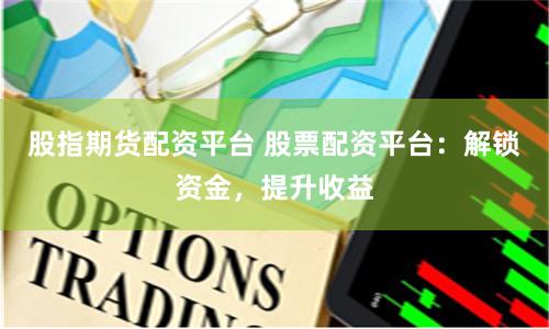 股指期货配资平台 股票配资平台：解锁资金，提升收益