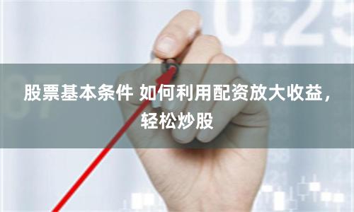 股票基本条件 如何利用配资放大收益，轻松炒股