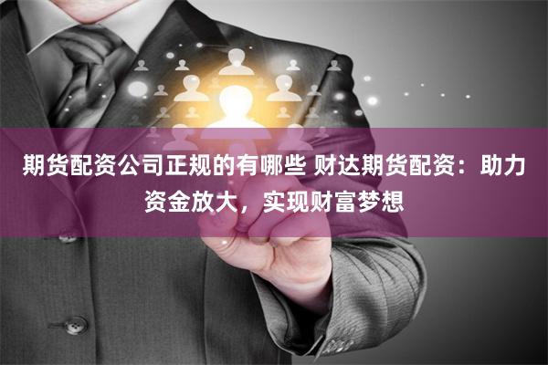 期货配资公司正规的有哪些 财达期货配资：助力资金放大，实现财富梦想