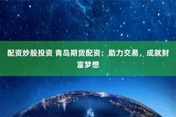 配资炒股投资 青岛期货配资：助力交易，成就财富梦想