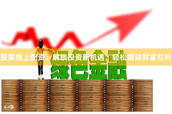 股票线上配资：解锁投资新机遇，轻松撬动财富杠杆