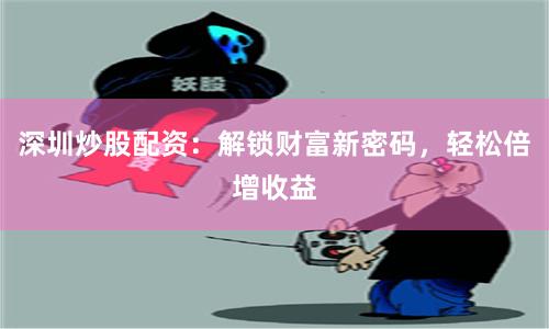 深圳炒股配资：解锁财富新密码，轻松倍增收益