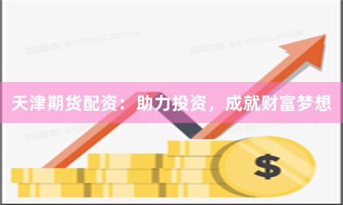 天津期货配资：助力投资，成就财富梦想