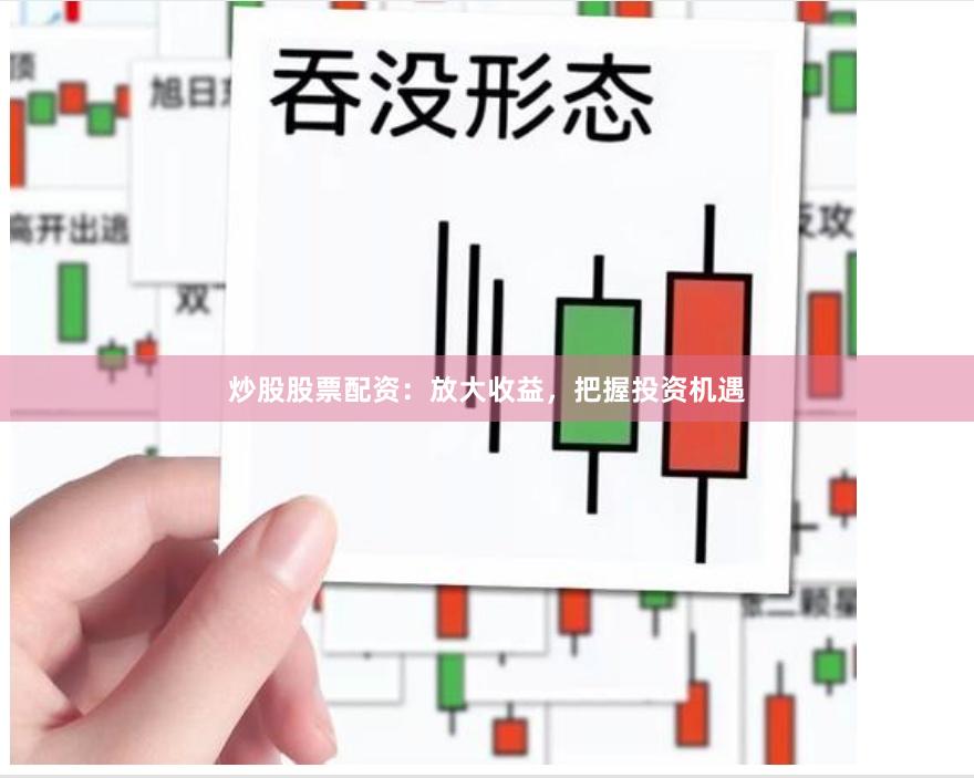 炒股股票配资：放大收益，把握投资机遇