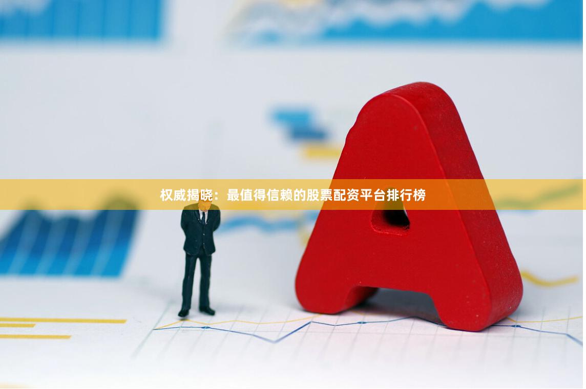 权威揭晓：最值得信赖的股票配资平台排行榜