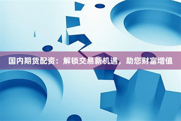 国内期货配资：解锁交易新机遇，助您财富增值