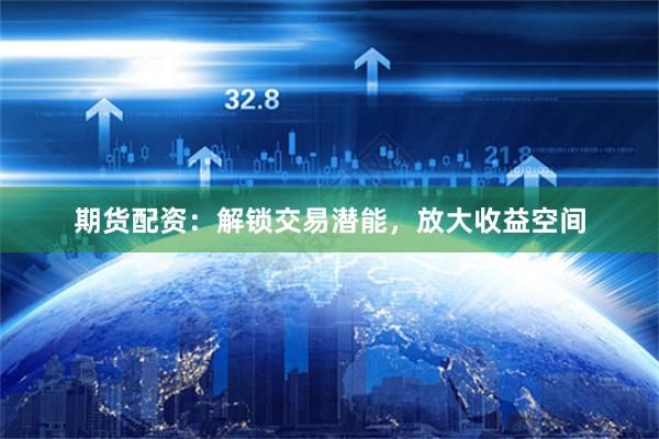 期货配资：解锁交易潜能，放大收益空间