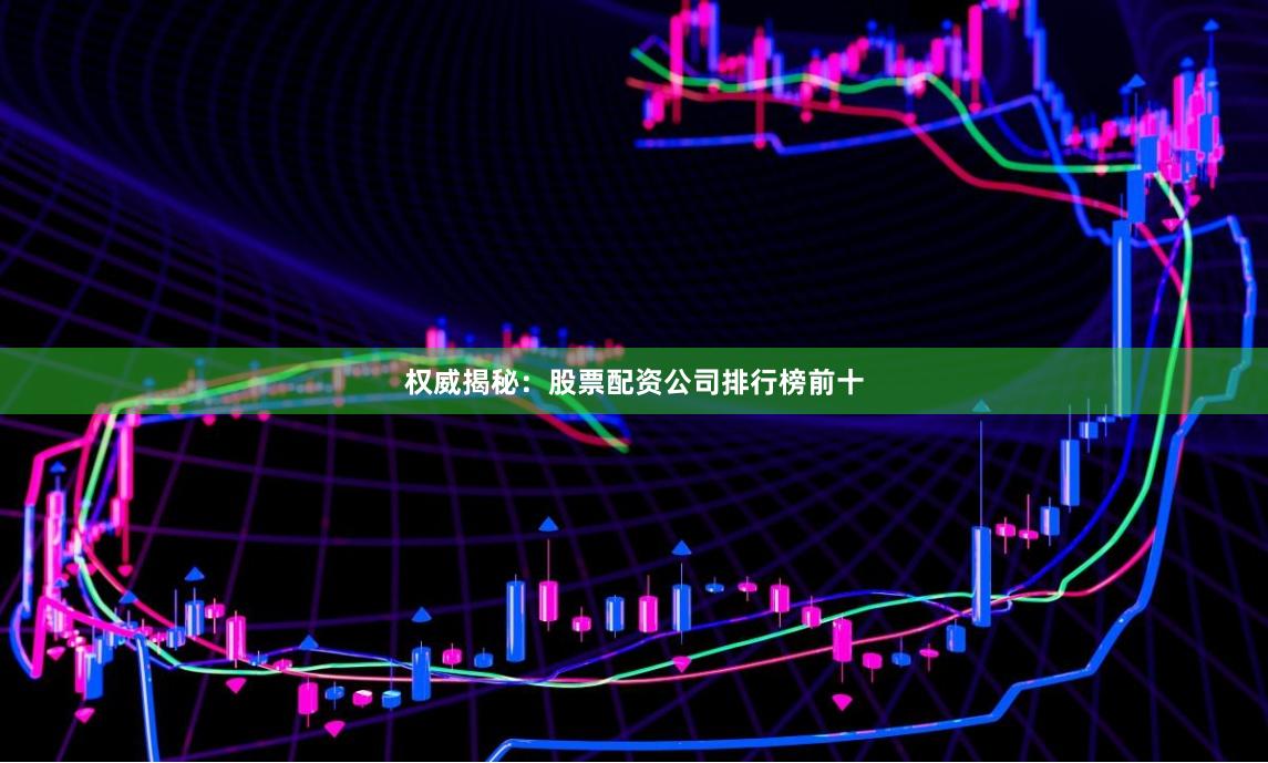 权威揭秘：股票配资公司排行榜前十