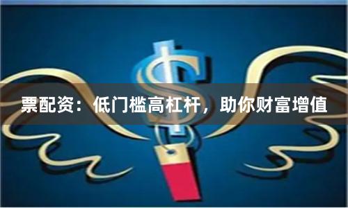 票配资：低门槛高杠杆，助你财富增值