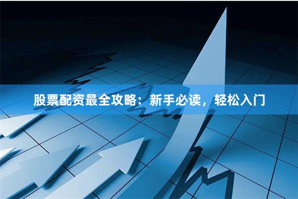 股票配资最全攻略：新手必读，轻松入门