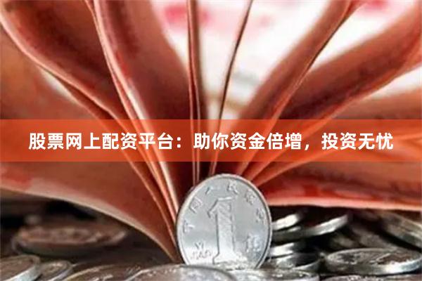 股票网上配资平台：助你资金倍增，投资无忧