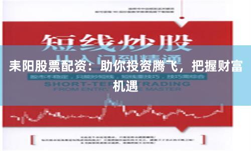 耒阳股票配资：助你投资腾飞，把握财富机遇