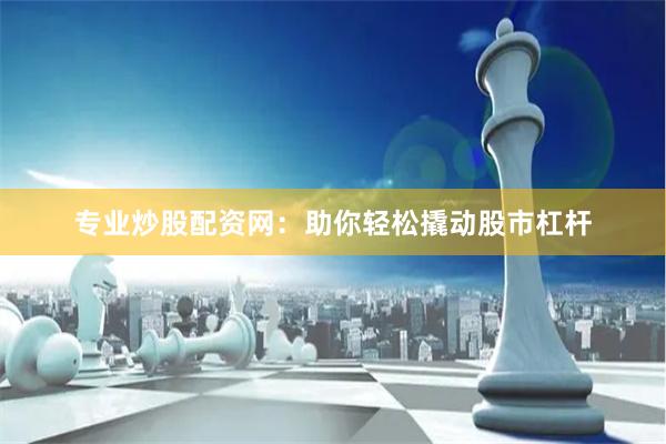 专业炒股配资网：助你轻松撬动股市杠杆