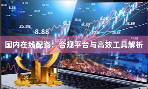 国内在线配资：合规平台与高效工具解析
