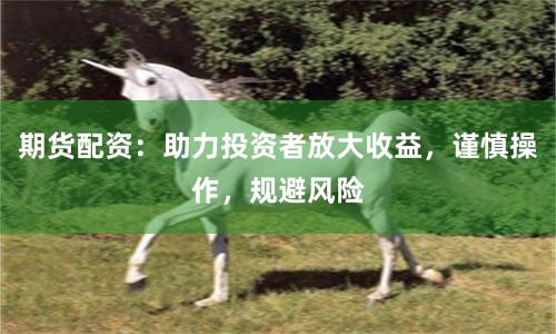 期货配资：助力投资者放大收益，谨慎操作，规避风险