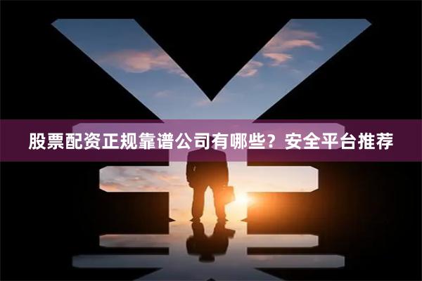 股票配资正规靠谱公司有哪些?安全平台推荐