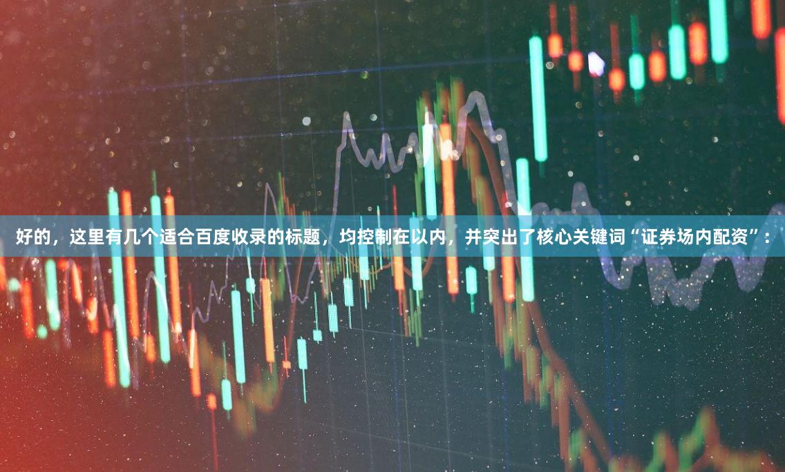 好的，这里有几个适合百度收录的标题，均控制在以内，并突出了核心关键词“证券场内配资”：