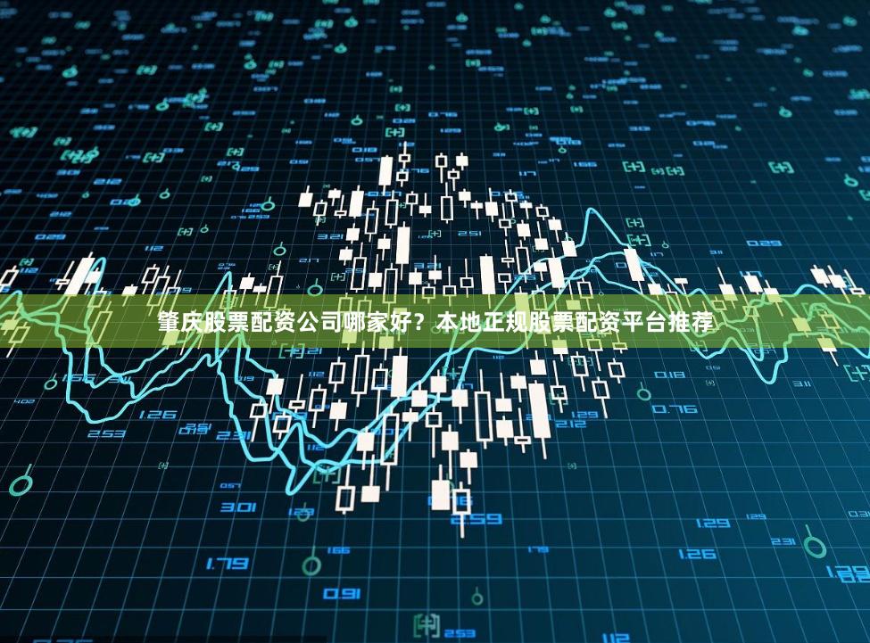 肇庆股票配资公司哪家好？本地正规股票配资平台推荐