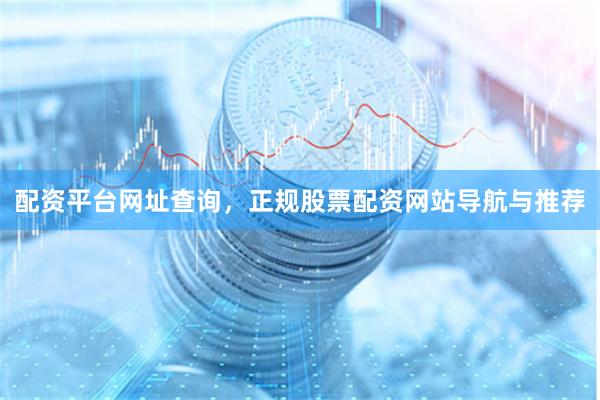 配资平台网址查询，正规股票配资网站导航与推荐