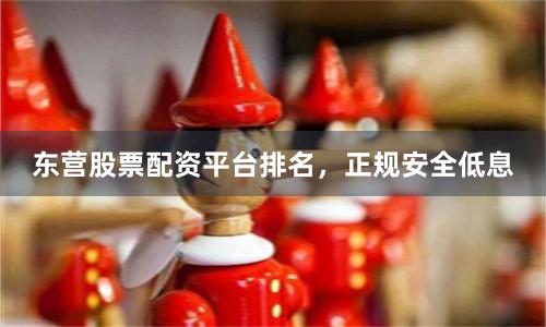 东营股票配资平台排名，正规安全低息