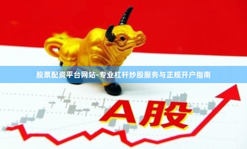 股票配资平台网站-专业杠杆炒股服务与正规开户指南