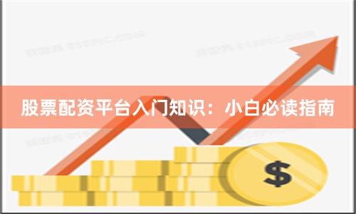 股票配资平台入门知识：小白必读指南